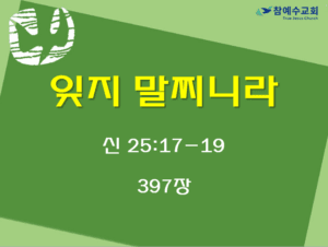 잊지 말찌니라 (신 25:17-19)