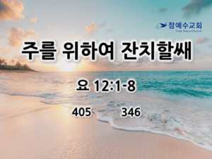 주를 위하여 잔치할쌔 (요 12:1-8)